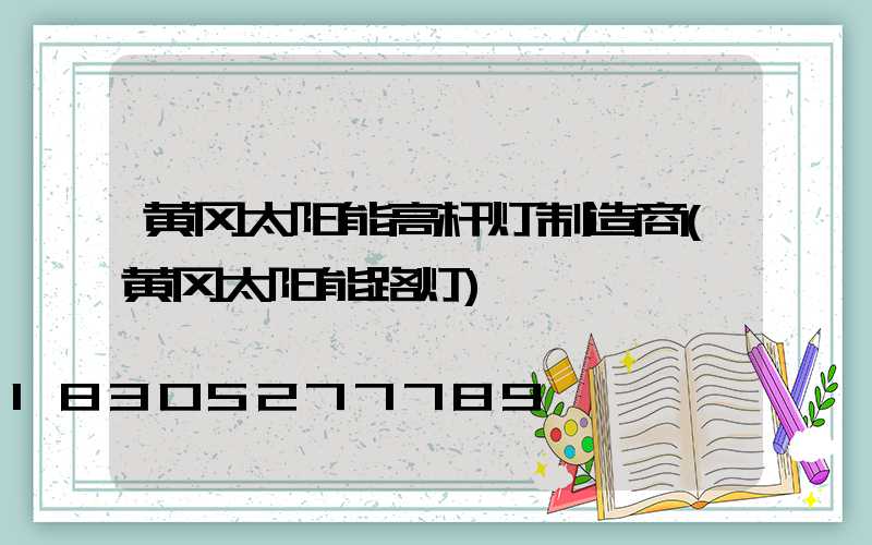 黄冈太阳能高杆灯制造商(黄冈太阳能路灯)