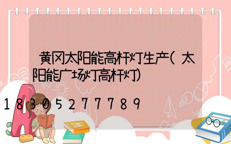 黄冈太阳能高杆灯生产(太阳能广场灯高杆灯)