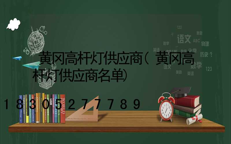 黄冈高杆灯供应商(黄冈高杆灯供应商名单)