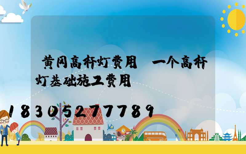 黄冈高杆灯费用(一个高杆灯基础施工费用)