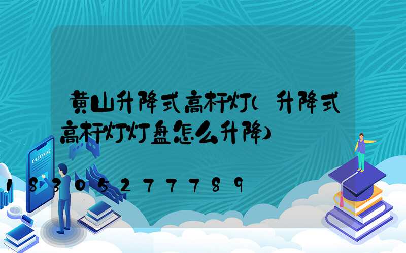 黄山升降式高杆灯(升降式高杆灯灯盘怎么升降)