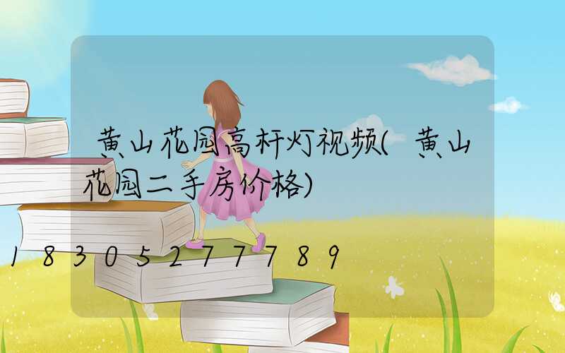 黄山花园高杆灯视频(黄山花园二手房价格)