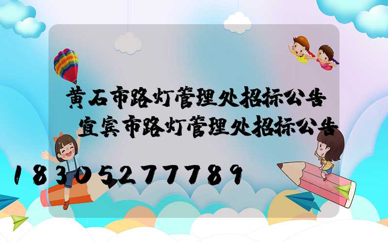 黄石市路灯管理处招标公告(宜宾市路灯管理处招标公告)