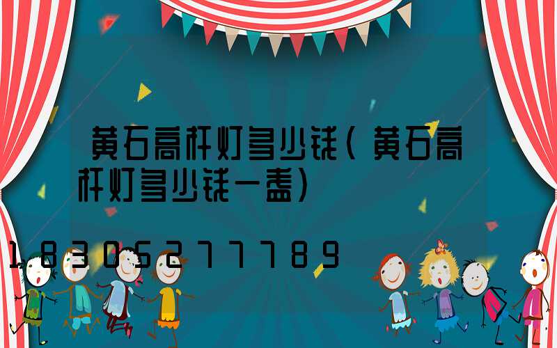 黄石高杆灯多少钱(黄石高杆灯多少钱一盏)