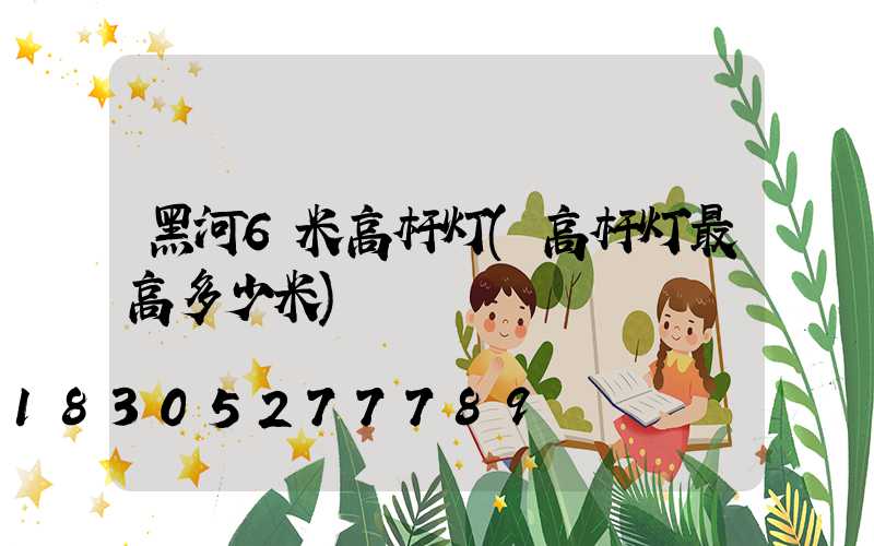 黑河6米高杆灯(高杆灯最高多少米)