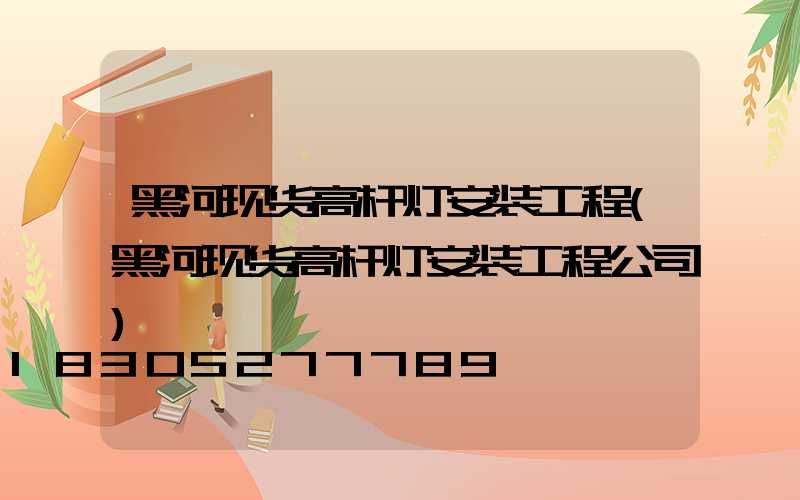 黑河现货高杆灯安装工程(黑河现货高杆灯安装工程公司)
