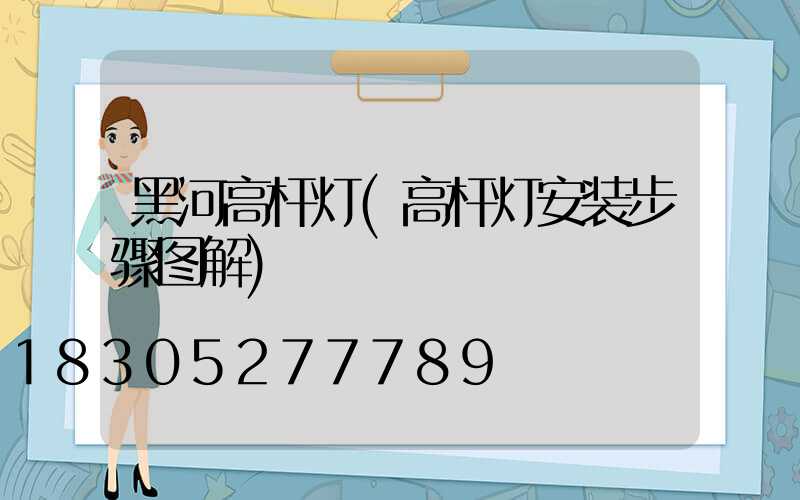 黑河高杆灯(高杆灯安装步骤图解)