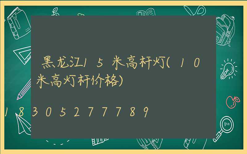 黑龙江15米高杆灯(10米高灯杆价格)
