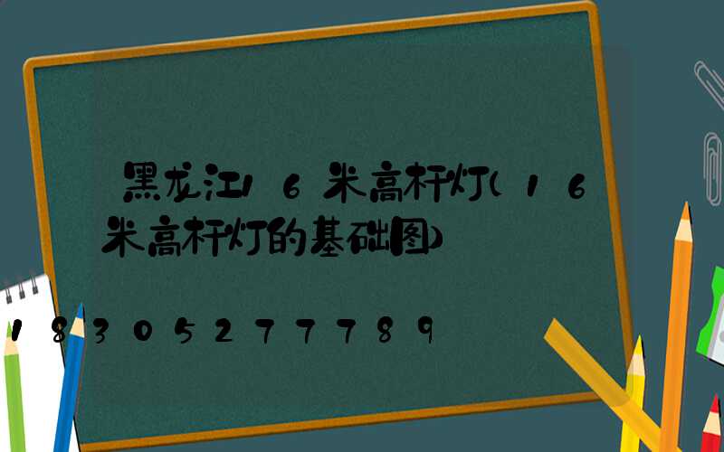 黑龙江16米高杆灯(16米高杆灯的基础图)