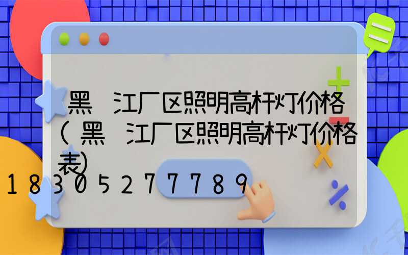 黑龙江厂区照明高杆灯价格(黑龙江厂区照明高杆灯价格表)