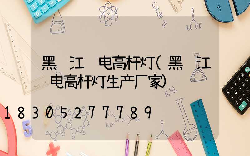黑龙江锂电高杆灯(黑龙江锂电高杆灯生产厂家)