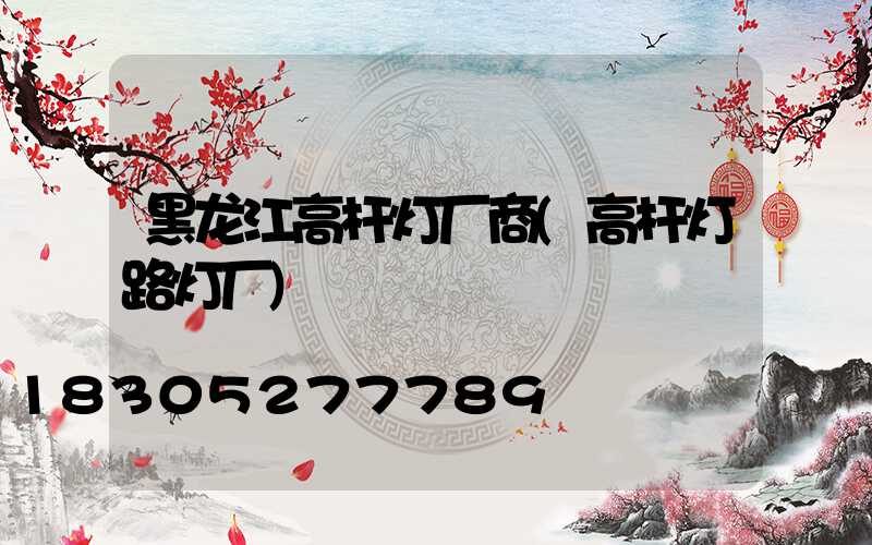 黑龙江高杆灯厂商(高杆灯路灯厂)