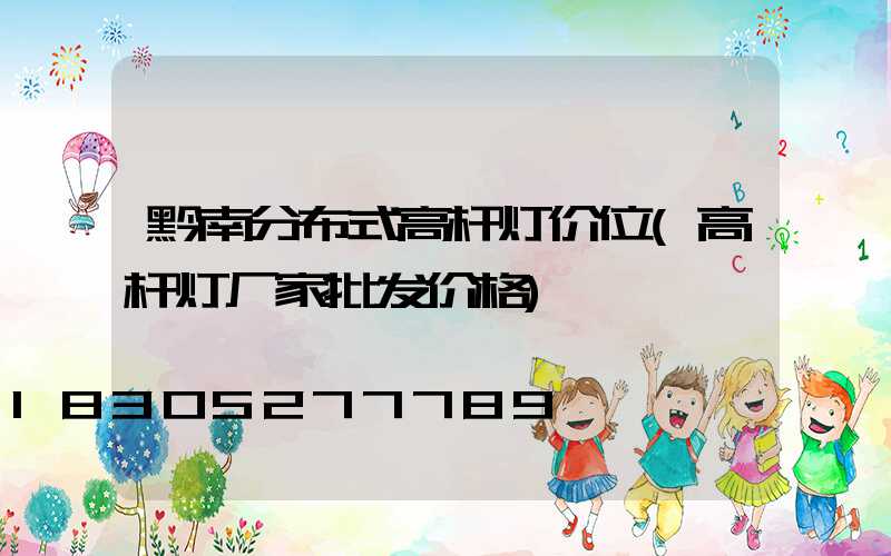 黔南分布式高杆灯价位(高杆灯厂家批发价格)