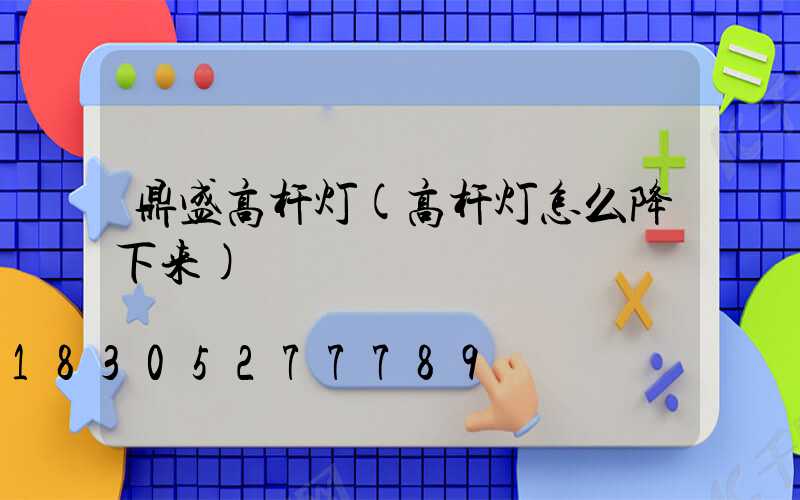 鼎盛高杆灯(高杆灯怎么降下来)