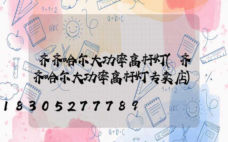 齐齐哈尔大功率高杆灯(齐齐哈尔大功率高杆灯专卖店)