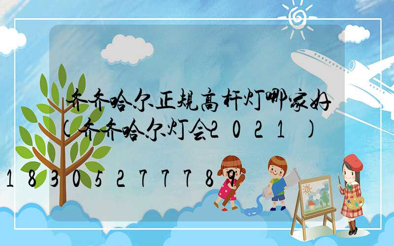 齐齐哈尔正规高杆灯哪家好(齐齐哈尔灯会2021)