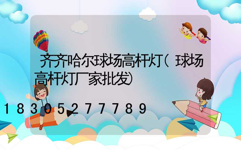 齐齐哈尔球场高杆灯(球场高杆灯厂家批发)
