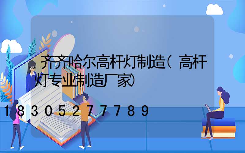 齐齐哈尔高杆灯制造(高杆灯专业制造厂家)
