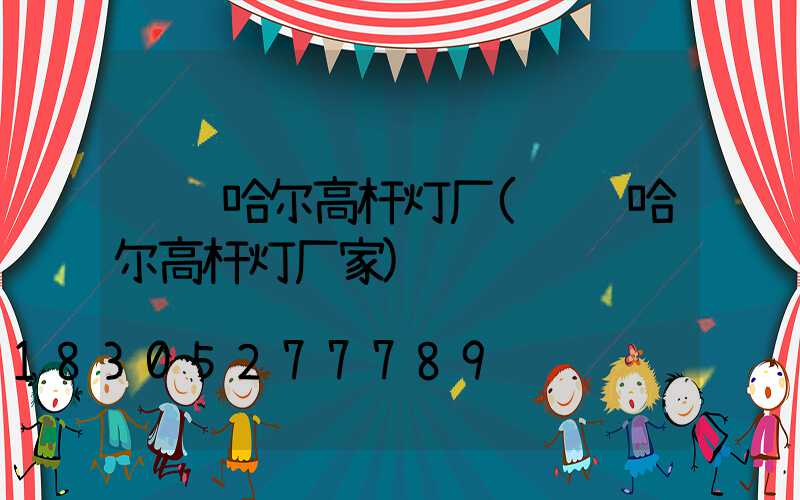 齐齐哈尔高杆灯厂(齐齐哈尔高杆灯厂家)