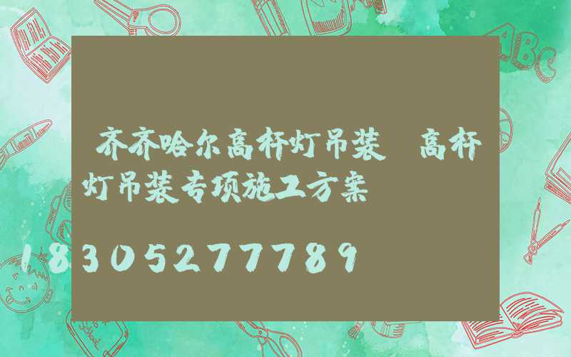 齐齐哈尔高杆灯吊装(高杆灯吊装专项施工方案)