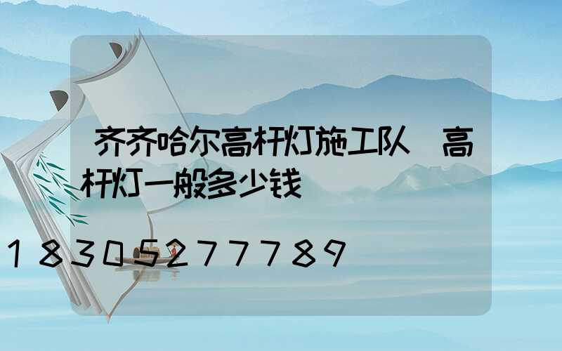 齐齐哈尔高杆灯施工队(高杆灯一般多少钱)