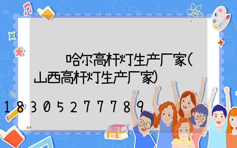 齐齐哈尔高杆灯生产厂家(山西高杆灯生产厂家)