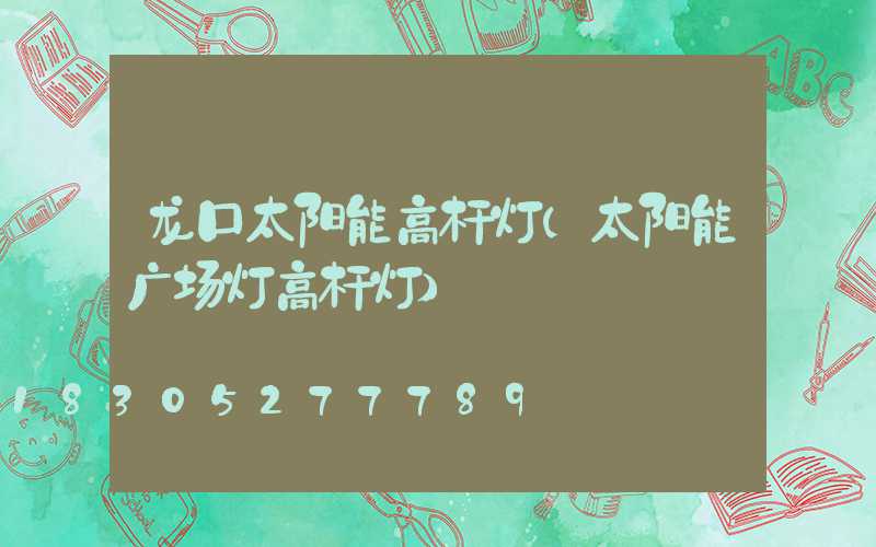 龙口太阳能高杆灯(太阳能广场灯高杆灯)