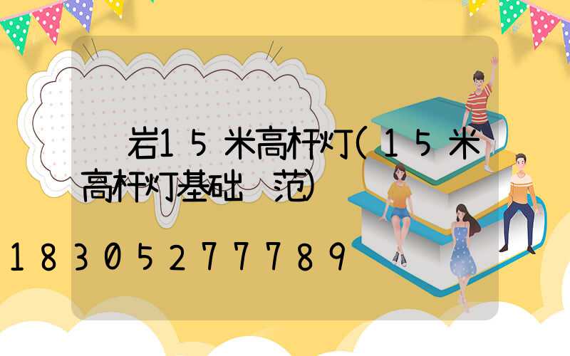 龙岩15米高杆灯(15米高杆灯基础规范)