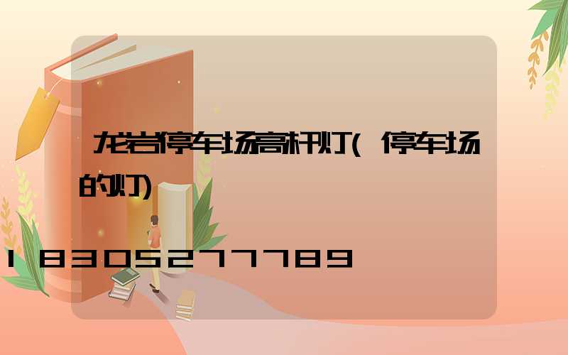 龙岩停车场高杆灯(停车场的灯)